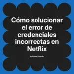 Cómo solucionar el error de credenciales incorrectas en Netflix