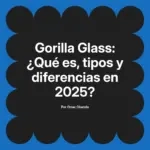 Gorilla Glass: ¿Qué es, tipos y diferencias en 2025?