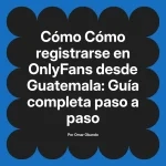 Cómo registrarse en OnlyFans desde Guatemala: Guía completa paso a paso
