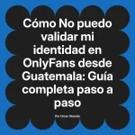 No puedo validar mi identidad en OnlyFans desde Guatemala: Guía completa paso a paso