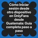 Iniciar sesión desde otro dispositivo en OnlyFans desde Guatemala: Guía completa paso a paso