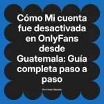 Mi cuenta fue desactivada en OnlyFans desde Guatemala: Guía completa paso a paso