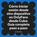 Iniciar sesión desde otro dispositivo en OnlyFans desde Cuba: Guía completa paso a paso