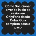 Solucionar error de inicio de sesión en OnlyFans desde Cuba: Guía completa paso a paso