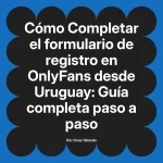 Completar el formulario de registro en OnlyFans desde Uruguay: Guía completa paso a paso