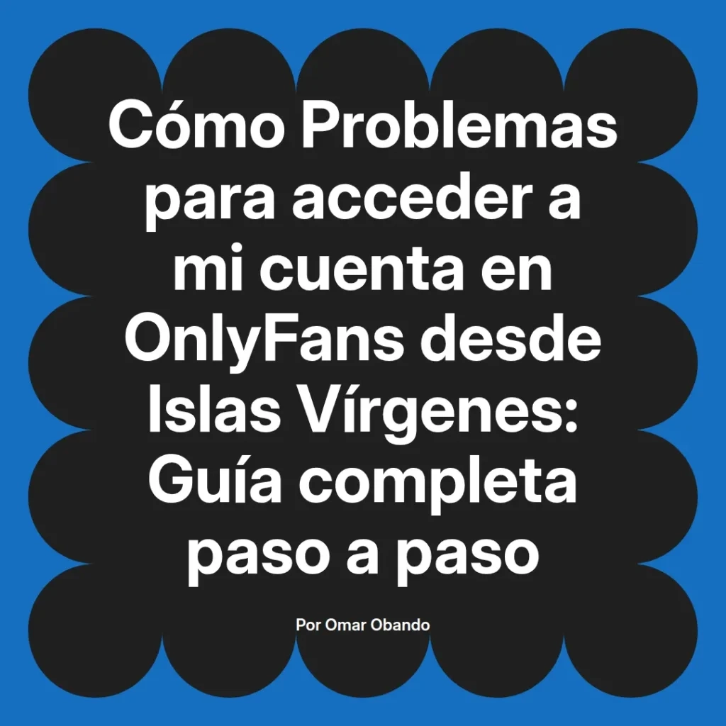 Guía completa para resolver problemas de acceso a cuentas de OnlyFans desde Islas Vírgenes, escrita por Omar Obando.
