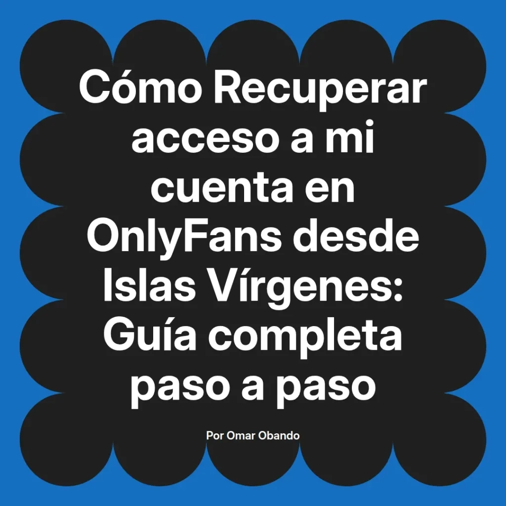 Guía completa para recuperar el acceso a una cuenta de OnlyFans desde las Islas Vírgenes, escrita por Omar Obando.
