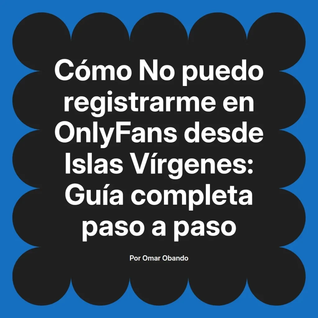 Guía sobre cómo registrarse en OnlyFans desde Islas Vírgenes, incluyendo pasos detallados para facilitar el proceso, escrita por Omar Obando.