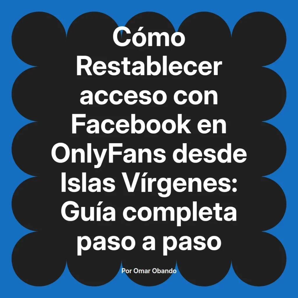 Guía completa para restablecer el acceso a OnlyFans utilizando Facebook desde Islas Vírgenes, escrita por Omar Obando.