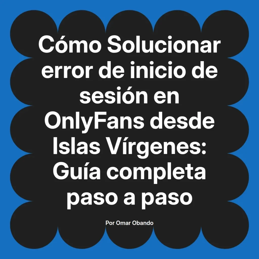 Guía completa para solucionar el error de inicio de sesión en OnlyFans desde Islas Vírgenes, por Omar Obando.