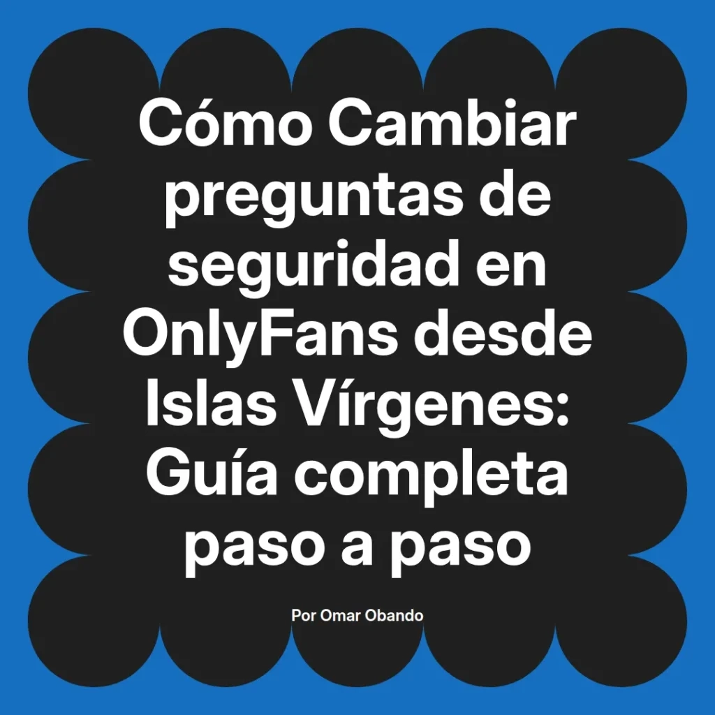 Guía completa para cambiar preguntas de seguridad en OnlyFans desde Islas Vírgenes, paso a paso, escrita por Omar Obando.