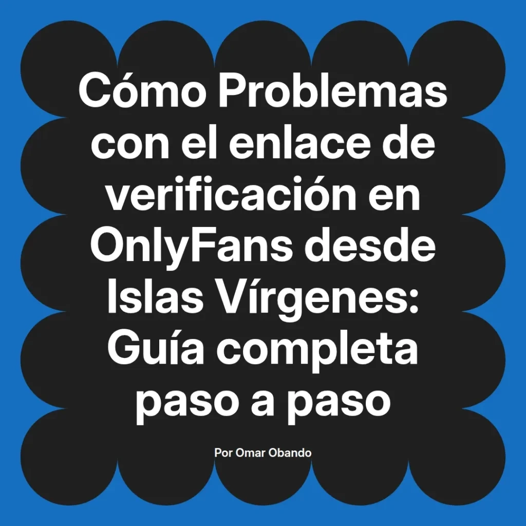 Guía completa sobre cómo resolver problemas con el enlace de verificación en OnlyFans desde Islas Vírgenes, escrita por Omar Obando.