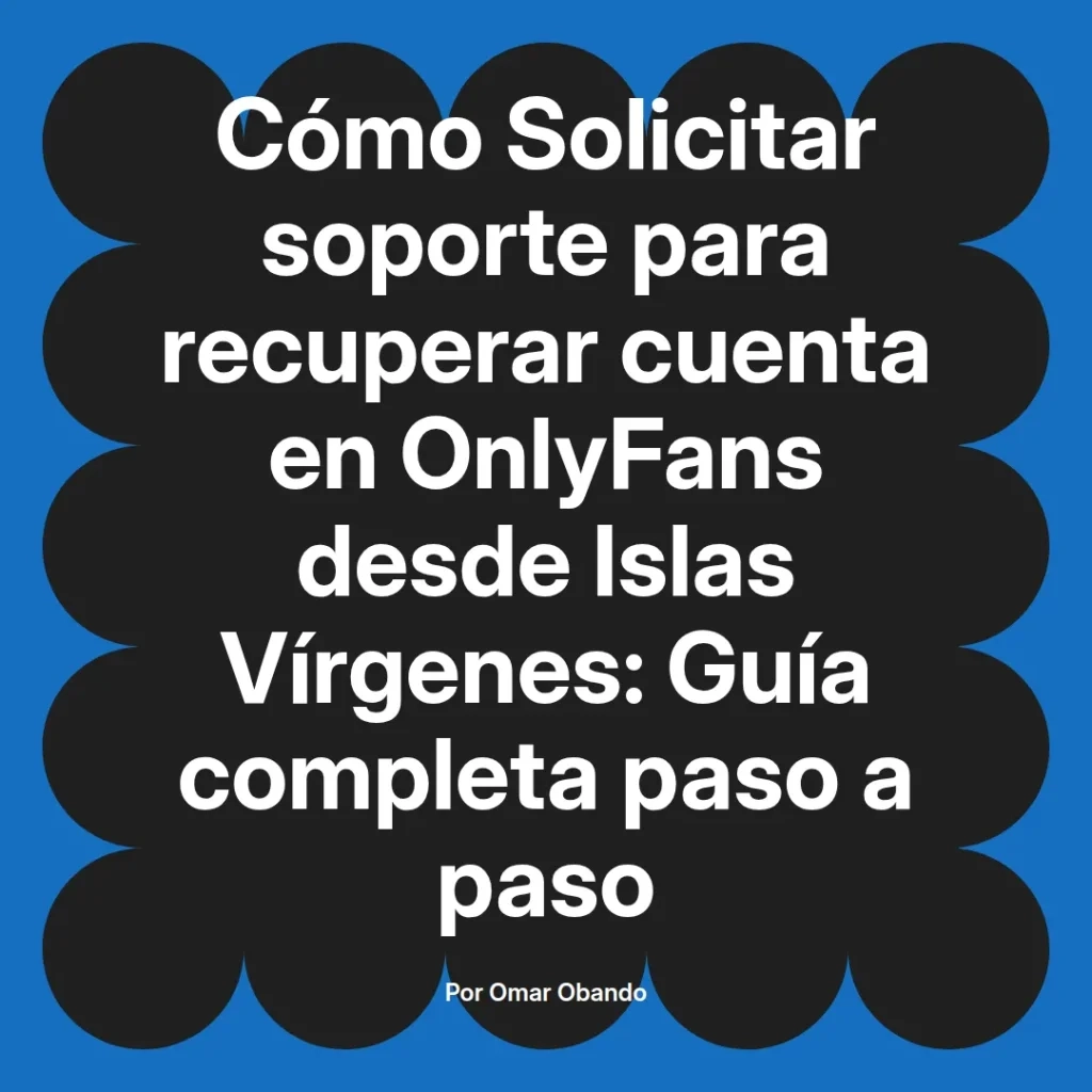 Guía completa para solicitar soporte y recuperar cuenta en OnlyFans desde Islas Vírgenes, escrita por Omar Obando.
