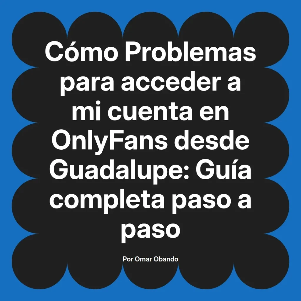 Guía completa sobre cómo resolver problemas de acceso a cuentas de OnlyFans desde Guadalupe, escrita por Omar Obando.