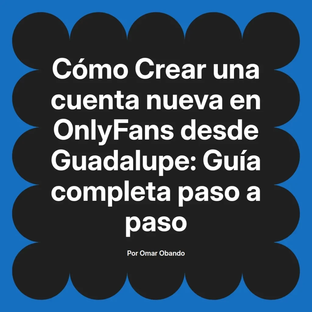 Guía completa sobre cómo crear una cuenta nueva en OnlyFans desde Guadalupe, escrita por Omar Obando, con instrucciones paso a paso.