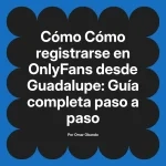 Cómo registrarse en OnlyFans desde Guadalupe: Guía completa paso a paso