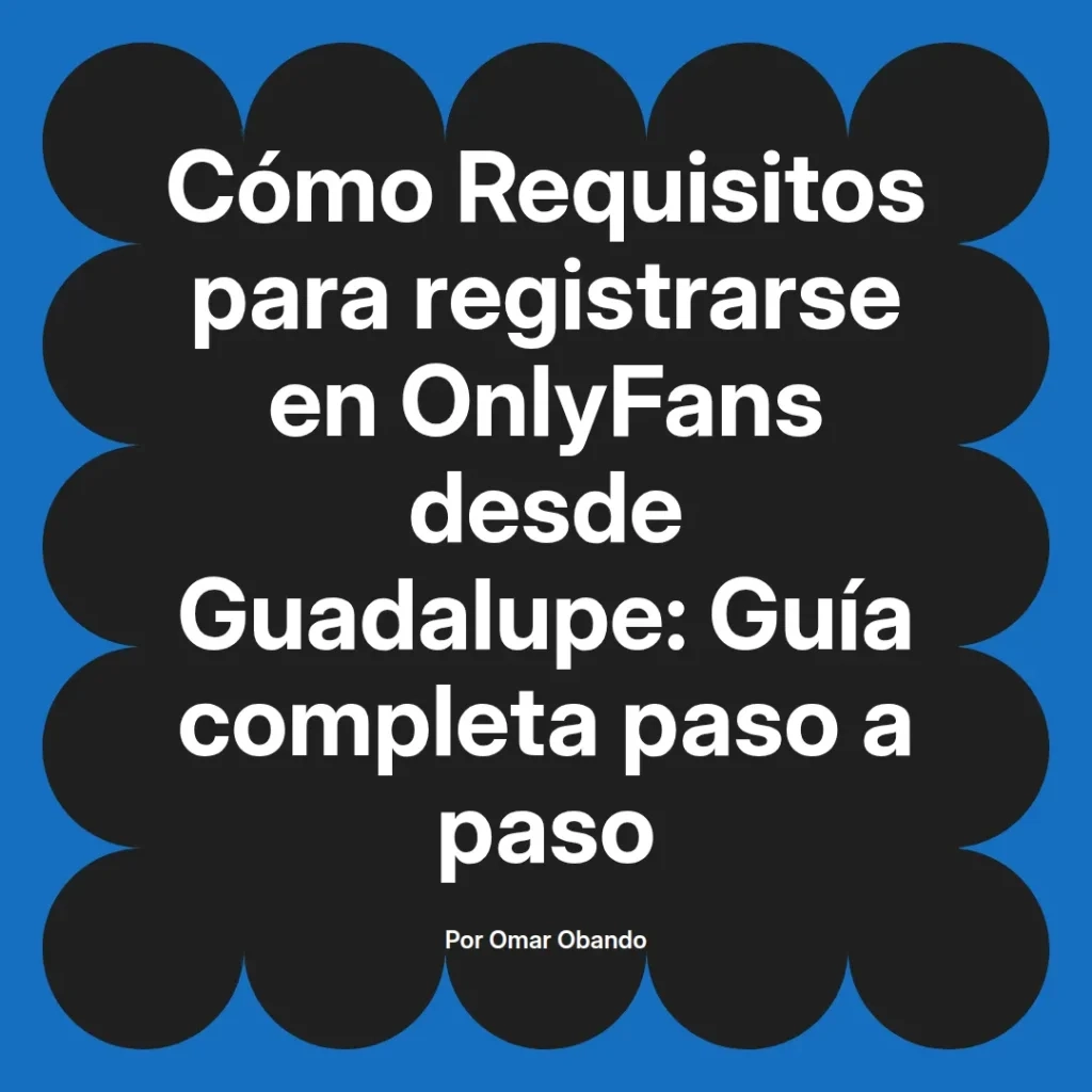 Guía completa sobre los requisitos para registrarse en OnlyFans desde Guadalupe, presentada por Omar Obando.