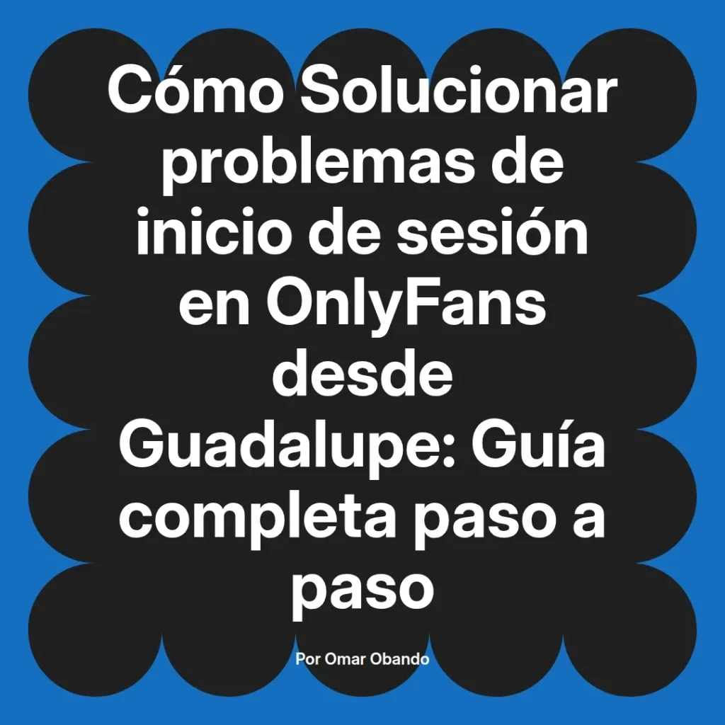 Guía completa para solucionar problemas de inicio de sesión en OnlyFans desde Guadalupe, escrita por Omar Obando.