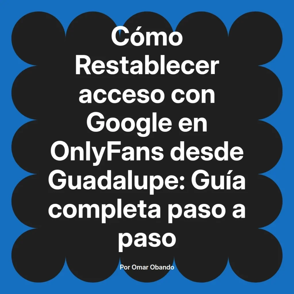 Guía completa para restablecer el acceso a Google en OnlyFans desde Guadalupe, escrita por Omar Obando.