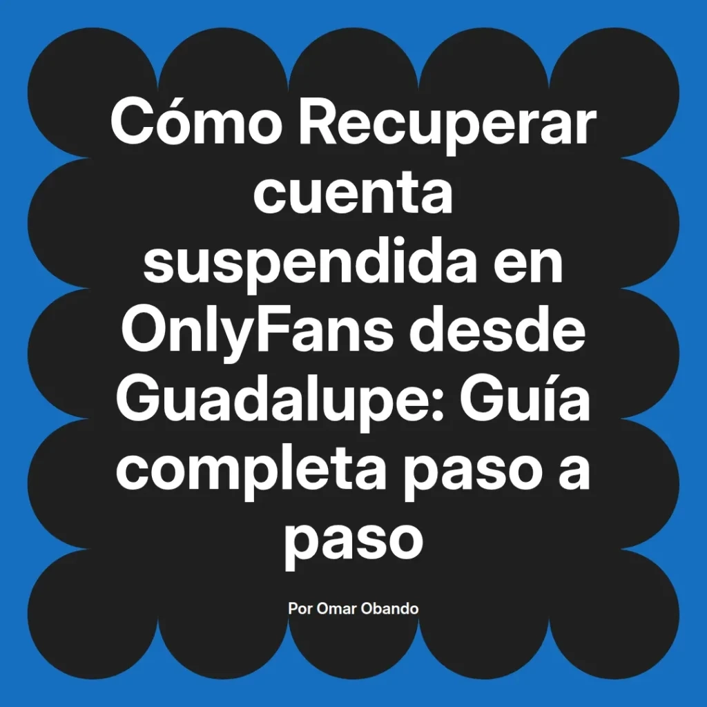 Guía completa sobre cómo recuperar una cuenta suspendida en OnlyFans desde Guadalupe, escrita por Omar Obando.
