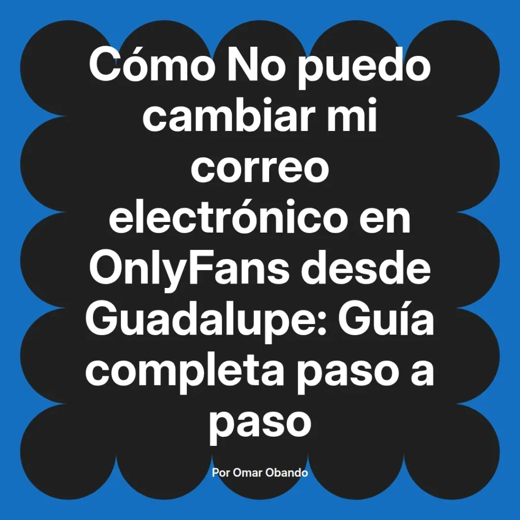 Guía completa sobre cómo cambiar el correo electrónico en OnlyFans desde Guadalupe, escrita por Omar Obando.