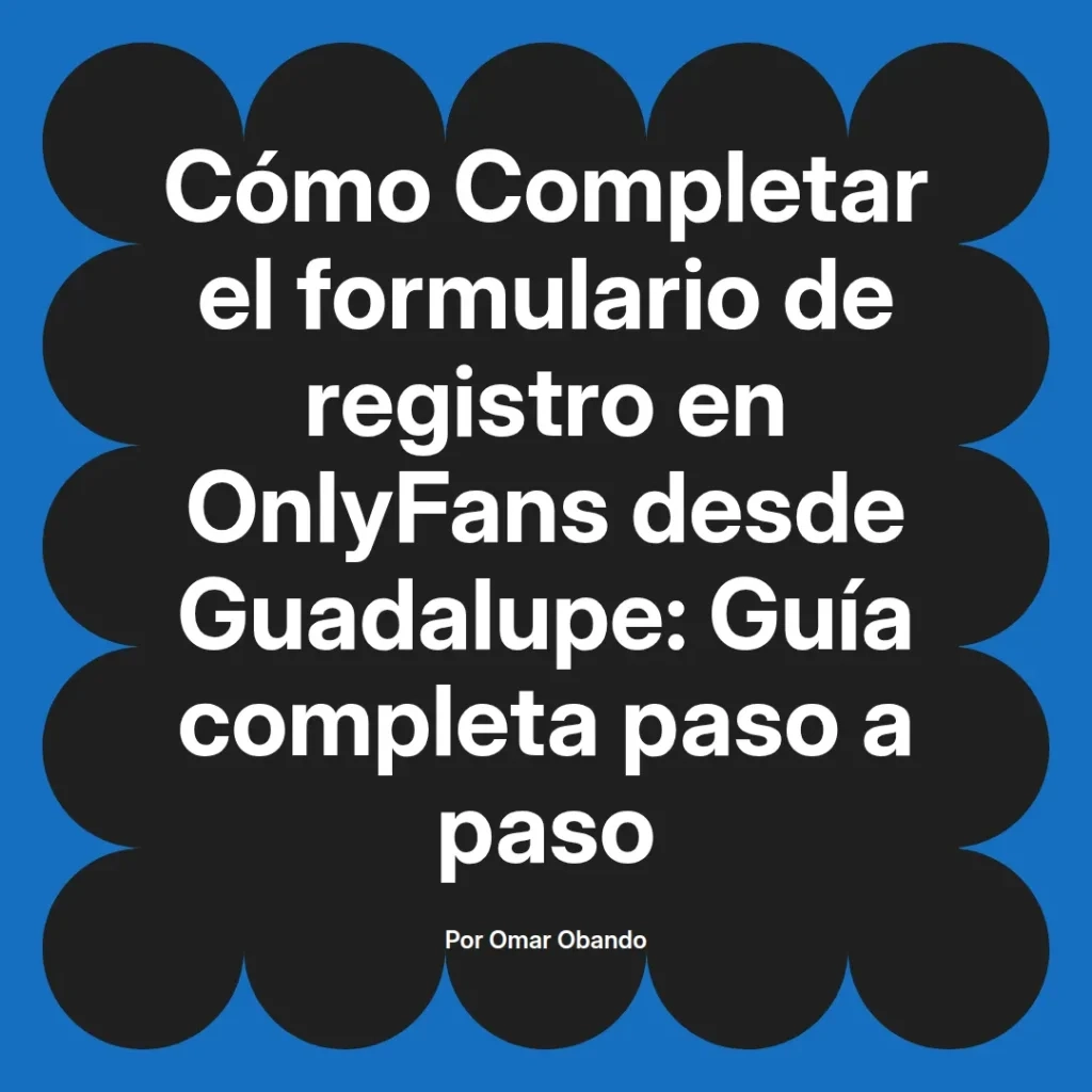 Guía completa para completar el formulario de registro en OnlyFans desde Guadalupe, escrita por Omar Obando, con instrucciones paso a paso.