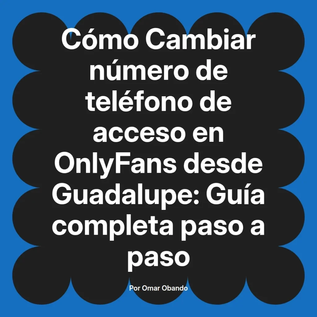 Guía completa para cambiar el número de teléfono de acceso en OnlyFans desde Guadalupe, escrita por Omar Obando.