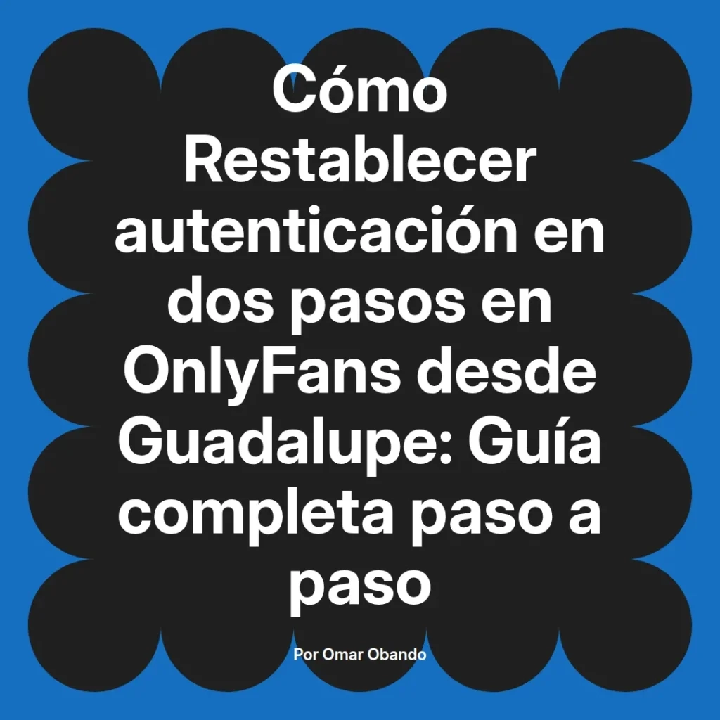Guía sobre cómo restablecer la autenticación en dos pasos en OnlyFans desde Guadalupe, con instrucciones completas paso a paso, autor Omar Obando.