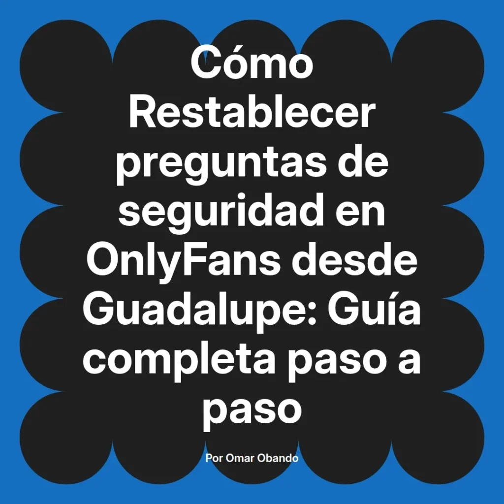 Guía completa sobre cómo restablecer preguntas de seguridad en OnlyFans desde Guadalupe, escrita por Omar Obando.