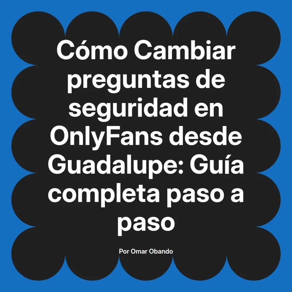 Guía completa para cambiar preguntas de seguridad en OnlyFans desde Guadalupe, escrita por Omar Obando.