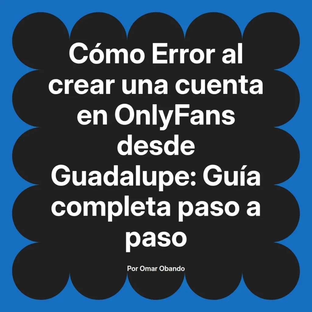 Guía completa sobre cómo evitar errores al crear una cuenta en OnlyFans desde Guadalupe, elaborada por Omar Obando.