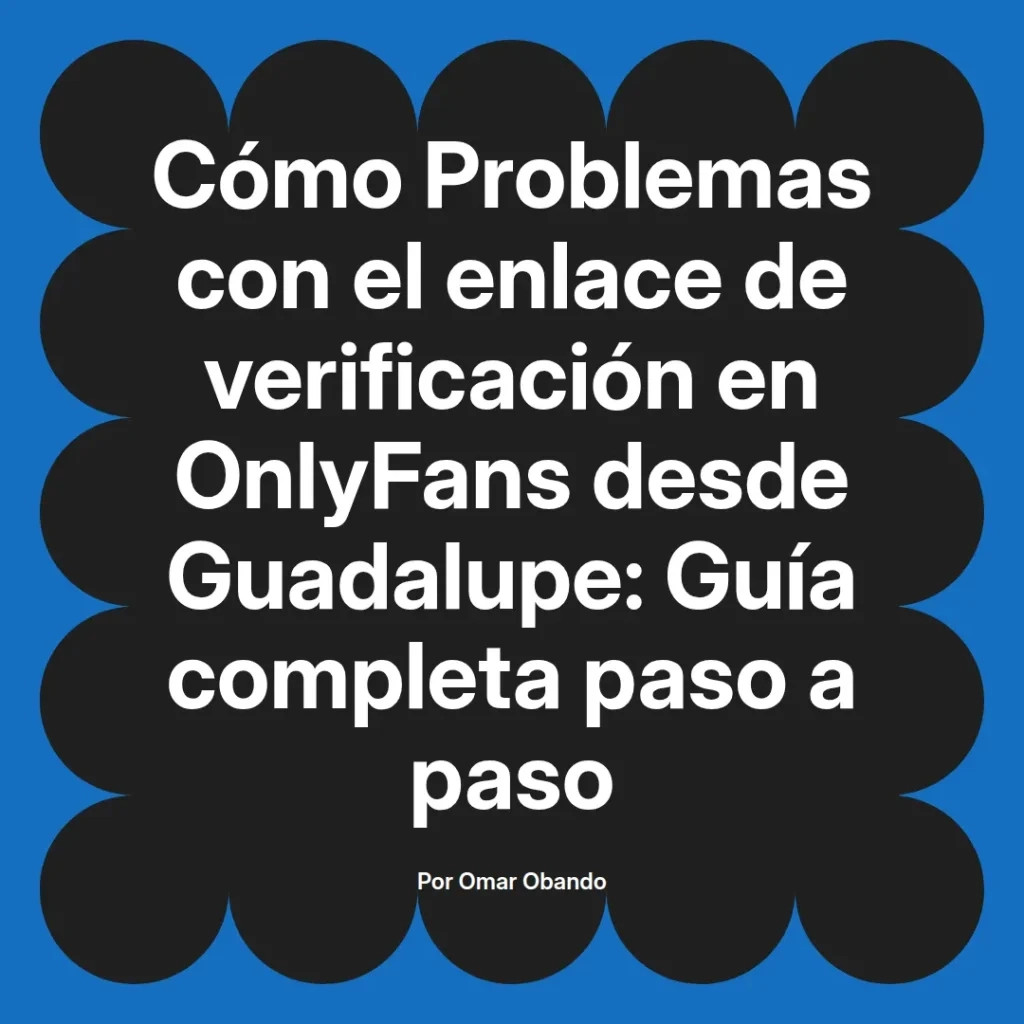 Guía completa sobre problemas con el enlace de verificación en OnlyFans desde Guadalupe, escrita por Omar Obando, que detalla los pasos para resolver estos inconvenientes.