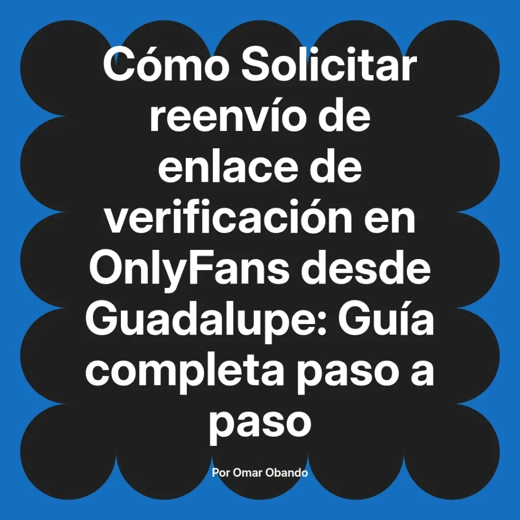 Guía completa sobre cómo solicitar el reenvío de enlace de verificación en OnlyFans desde Guadalupe, escrita por Omar Obando.