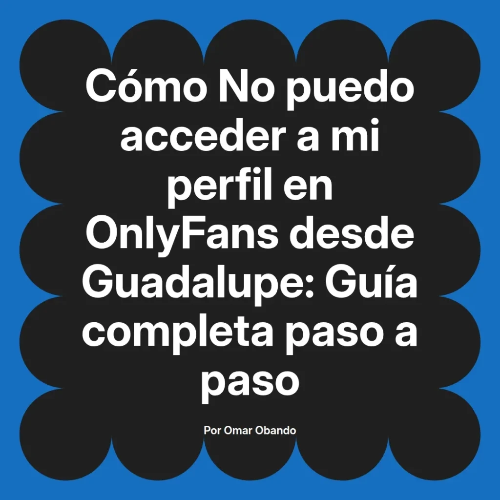 Guía completa para acceder a un perfil de OnlyFans desde Guadalupe, elaborada por Omar Obando.