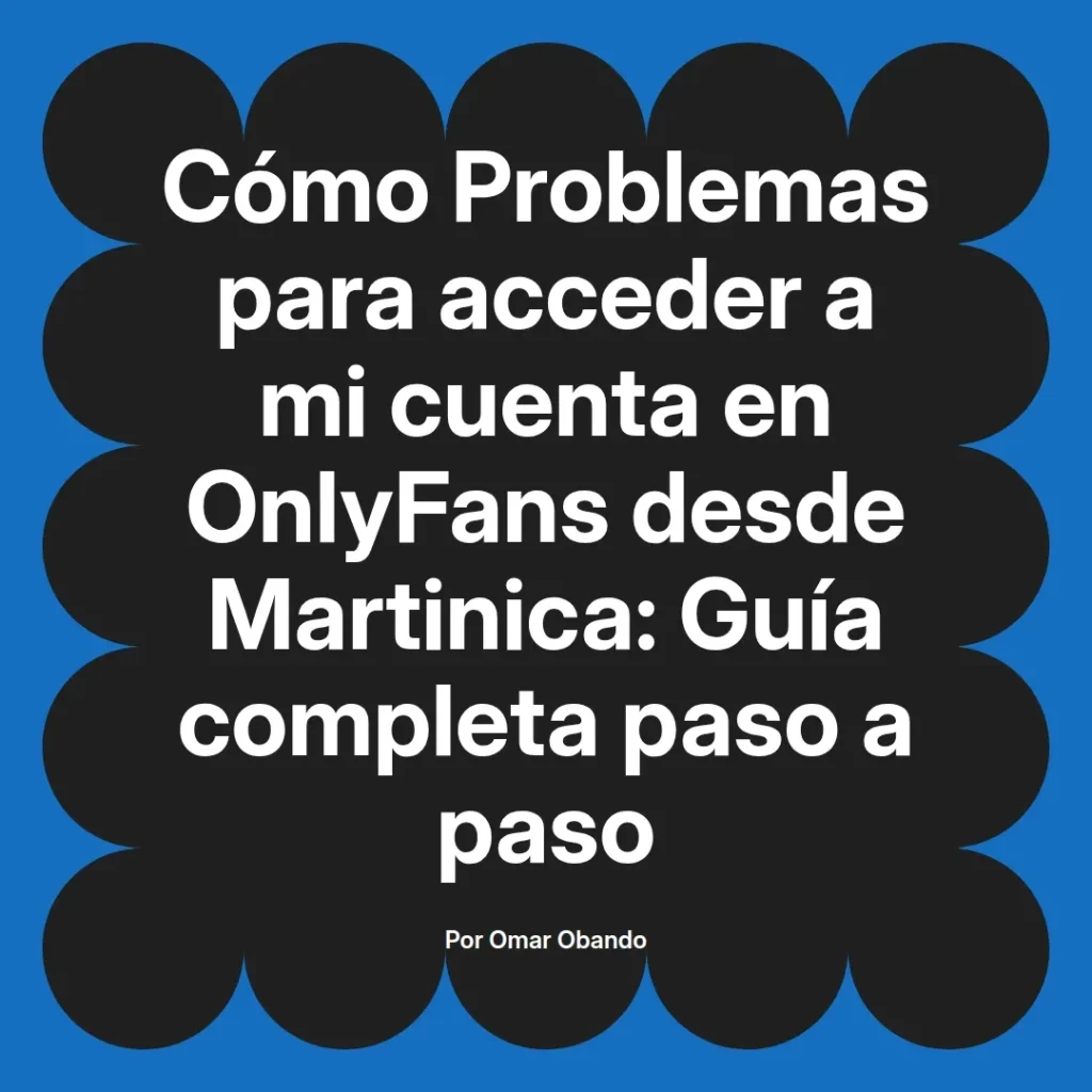 Guía completa sobre cómo resolver problemas de acceso a cuentas de OnlyFans desde Martinica, escrita por Omar Obando.