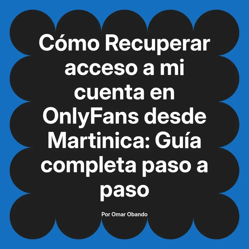 Guía completa para recuperar el acceso a cuentas de OnlyFans desde Martinica, escrita por Omar Obando.