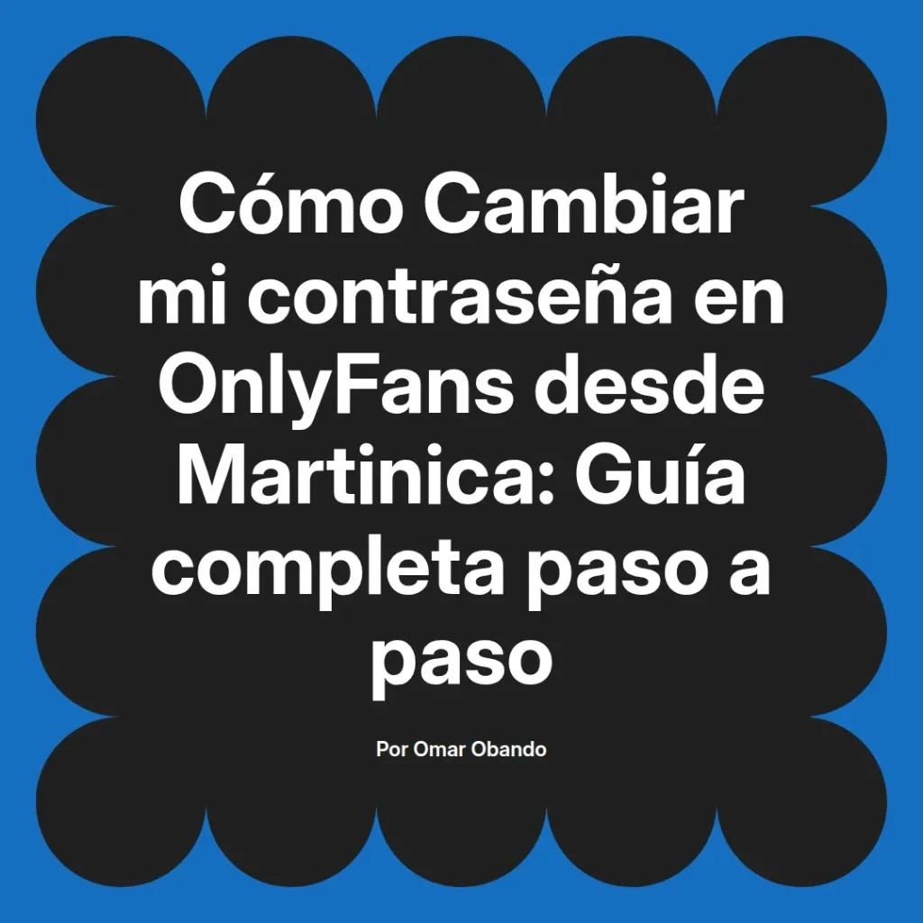 Guía para cambiar la contraseña en OnlyFans desde Martinica, con instrucciones detalladas paso a paso, escrita por Omar Obando.