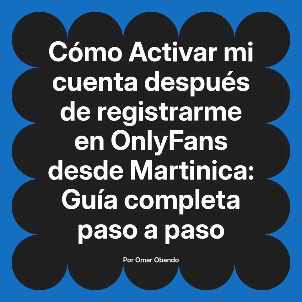 Guía completa sobre cómo activar una cuenta en OnlyFans después de registrarse desde Martinica, escrita por Omar Obando.