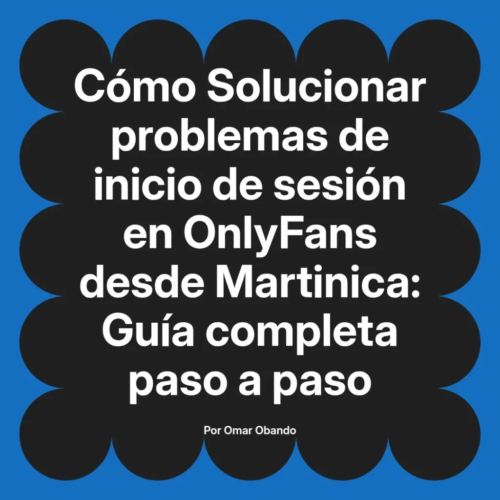 Guía completa para solucionar problemas de inicio de sesión en OnlyFans desde Martinica, escrita por Omar Obando.