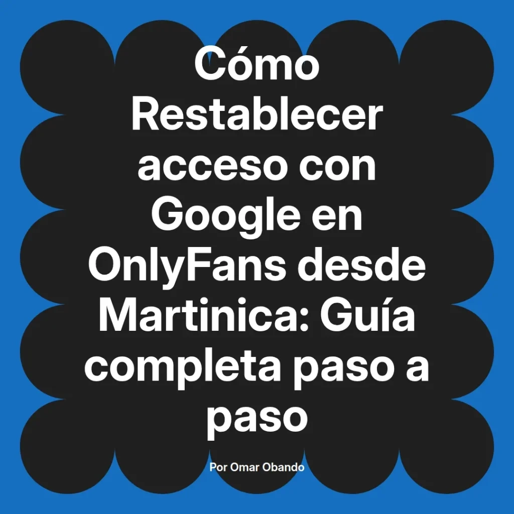 Guía completa para restablecer el acceso a Google en OnlyFans desde Martinica, escrita por Omar Obando. Instrucciones paso a paso para usuarios en la región.
