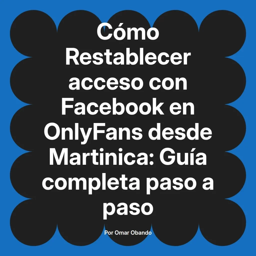 Guía completa para restablecer el acceso a OnlyFans usando Facebook desde Martinica, escrita por Omar Obando.