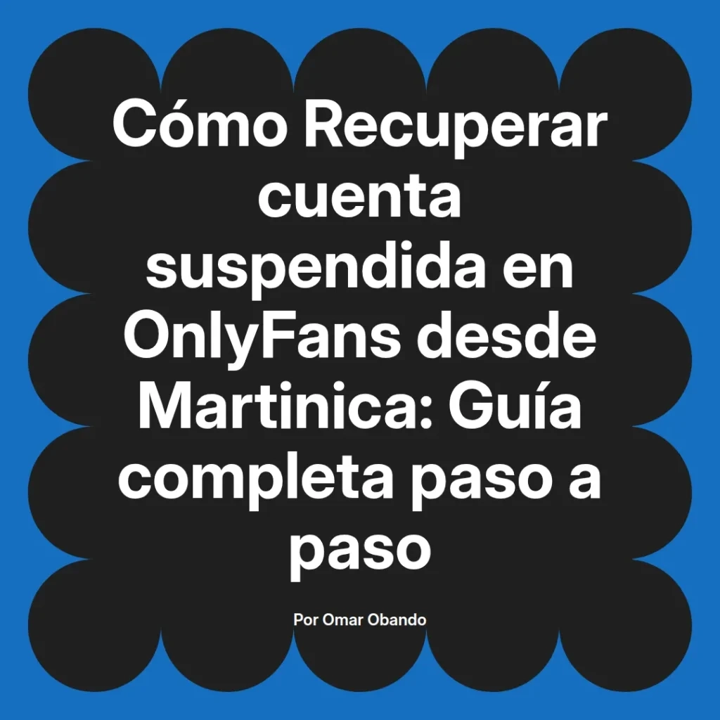 Guía completa para recuperar una cuenta suspendida en OnlyFans desde Martinica, escrita por Omar Obando.