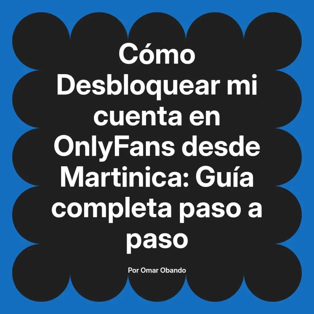 Guía completa para desbloquear cuentas de OnlyFans desde Martinica, escrita por Omar Obando. Instrucciones paso a paso para recuperar el acceso.