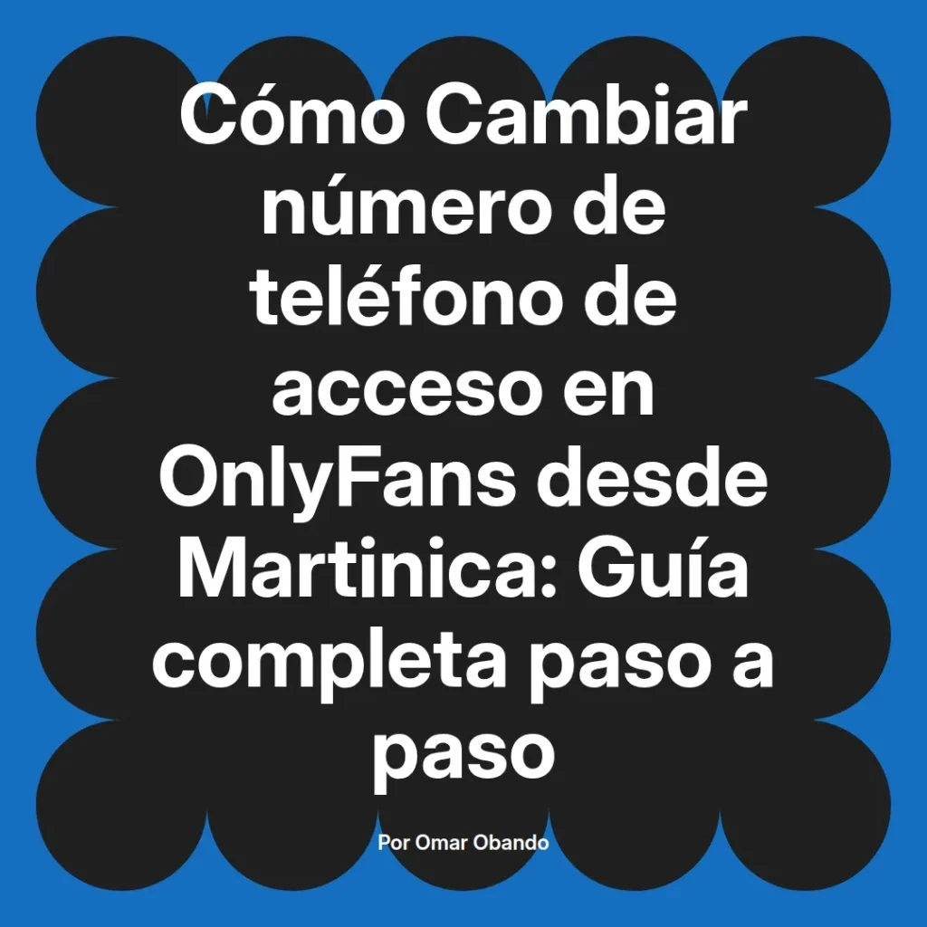 Guía completa para cambiar el número de teléfono de acceso en OnlyFans desde Martinica, elaborada por Omar Obando.