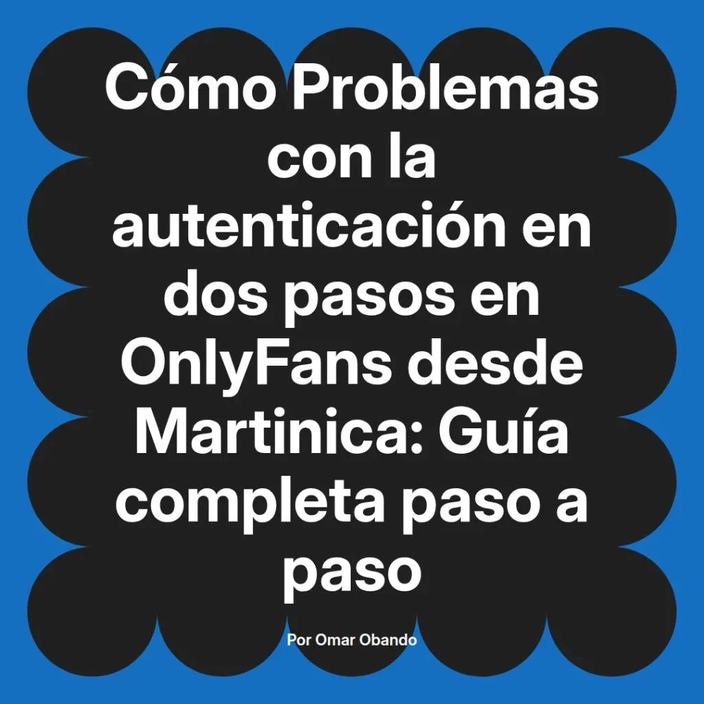 Guía completa sobre problemas de autenticación en dos pasos en OnlyFans desde Martinica, presentada por Omar Obando.