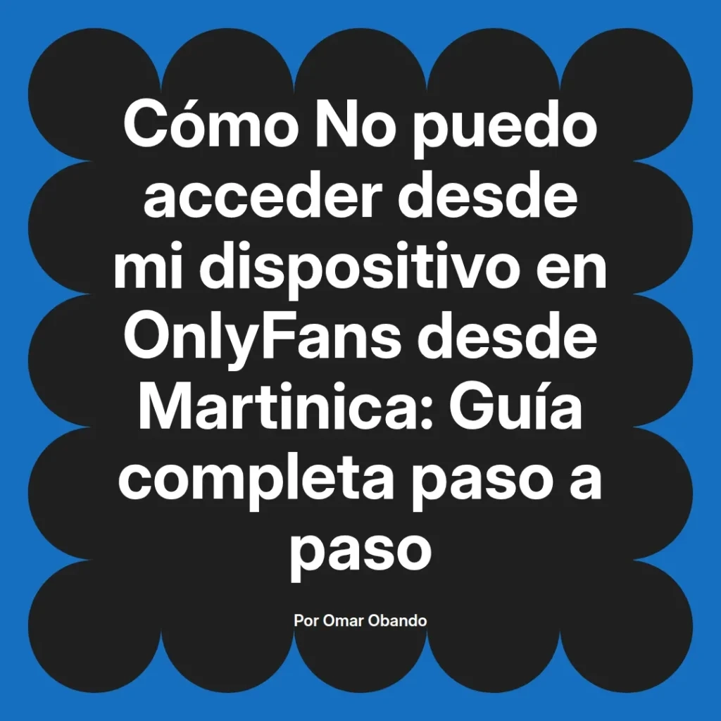 Guía completa para acceder a OnlyFans desde Martinica, con pasos detallados para resolver problemas de acceso a dispositivos, escrita por Omar Obando.