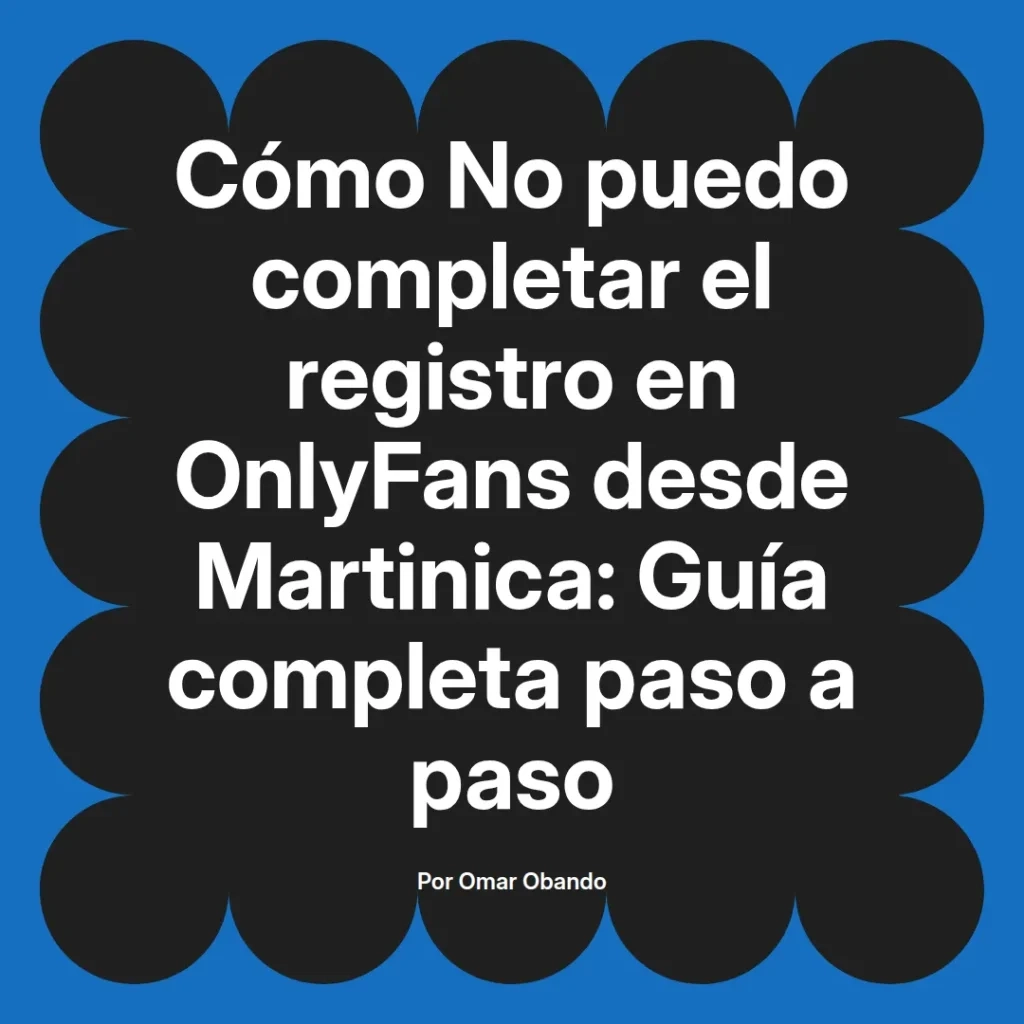 Guía completa sobre cómo completar el registro en OnlyFans desde Martinica, escrita por Omar Obando.