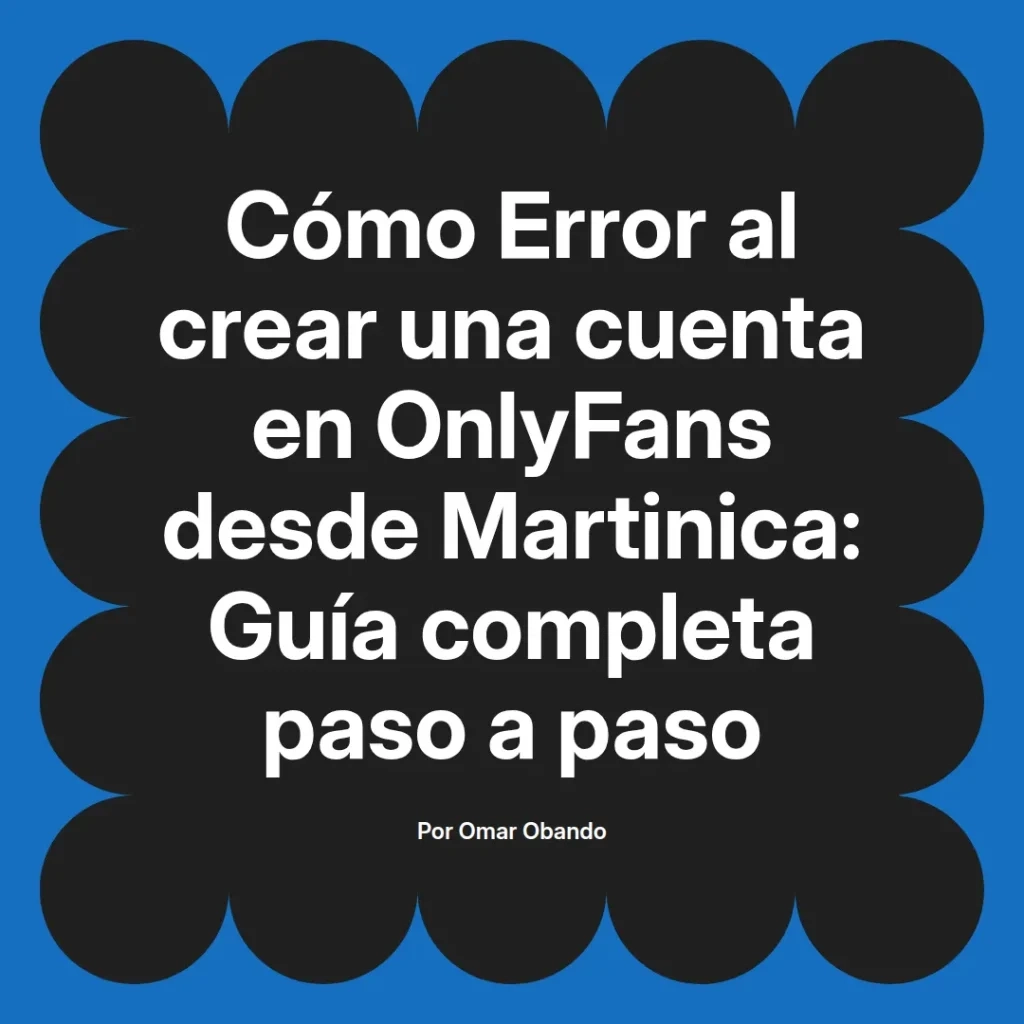 Guía completa sobre cómo evitar errores al crear una cuenta en OnlyFans desde Martinica, presentada por Omar Obando.
