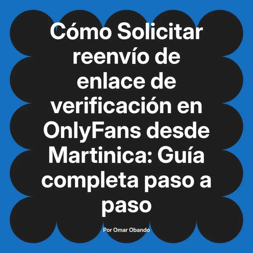 Guía completa sobre cómo solicitar el reenvío de enlace de verificación en OnlyFans desde Martinica, escrita por Omar Obando.