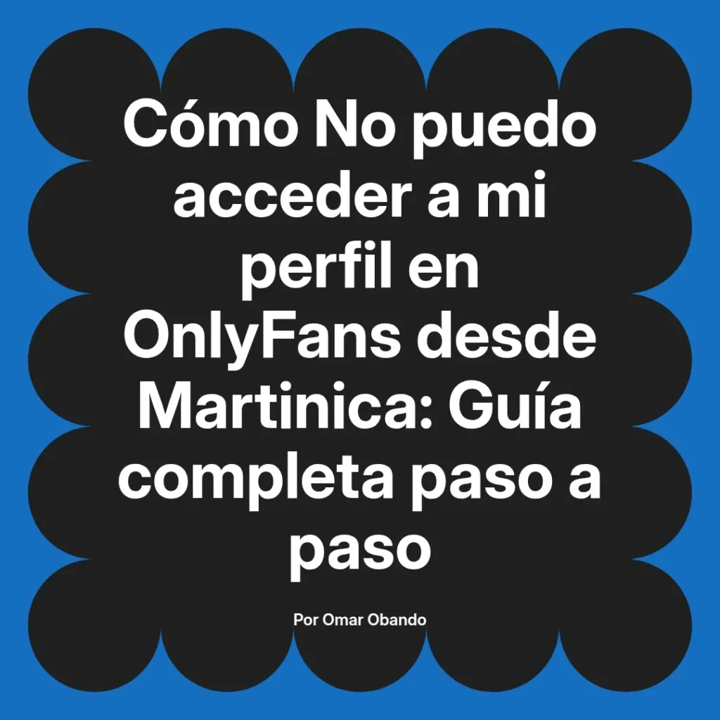 Guía completa sobre cómo acceder a un perfil de OnlyFans desde Martinica, escrita por Omar Obando.